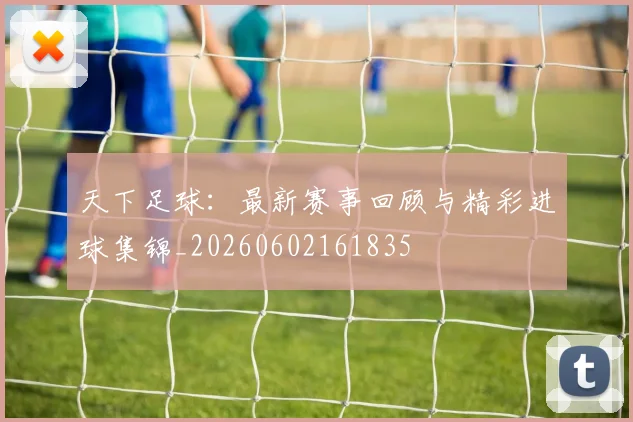 天下足球：最新赛事回顾与精彩进球集锦_20260602161835