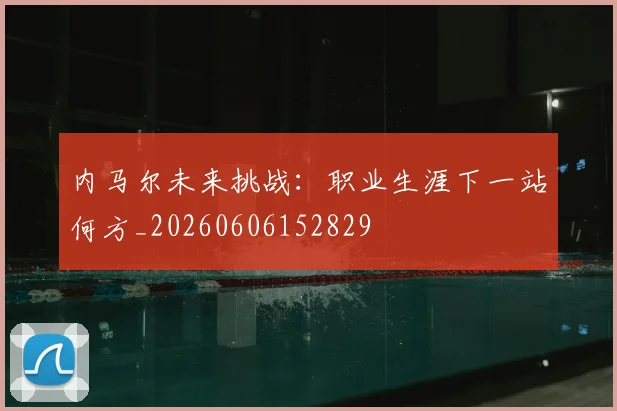 内马尔未来挑战：职业生涯下一站何方_20260606152829