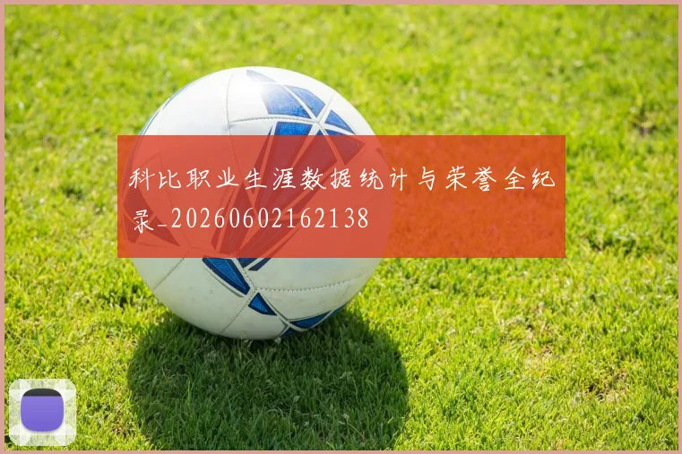 科比职业生涯数据统计与荣誉全纪录_20260602162138