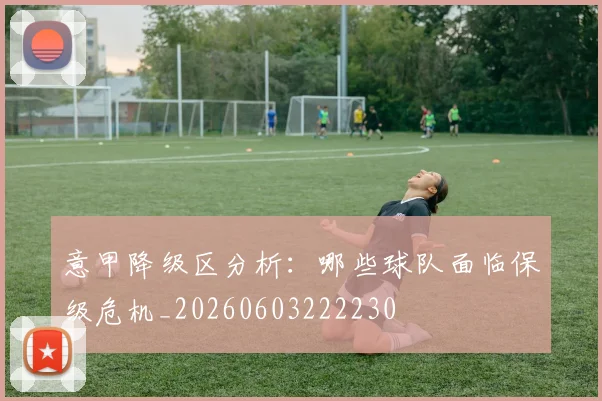 意甲降级区分析:哪些球队面临保级危机_20260603222230