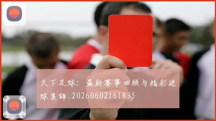 天下足球：最新赛事回顾与精彩进球集锦_20260602161835