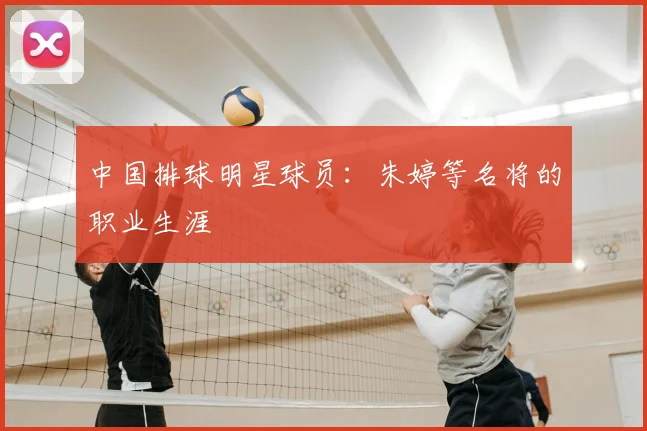 中国排球明星球员：朱婷等名将的职业生涯