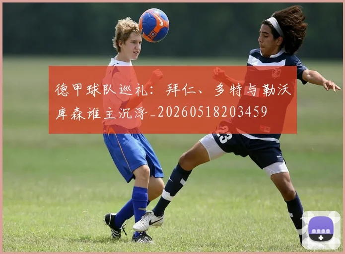 德甲球队巡礼：拜仁、多特与勒沃库森谁主沉浮_20260518203459