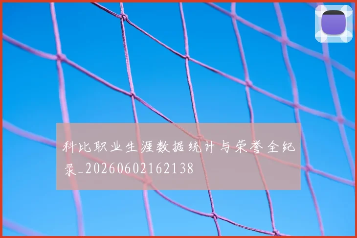 科比职业生涯数据统计与荣誉全纪录_20260602162138