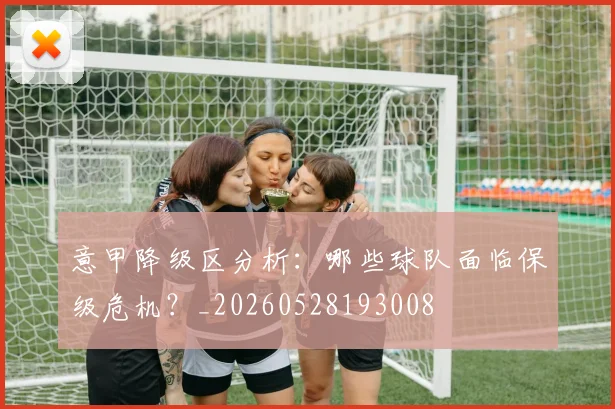 意甲降级区分析：哪些球队面临保级危机？_20260528193008