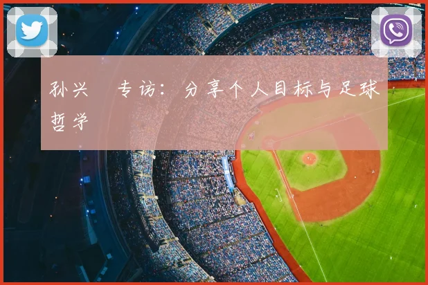 孙兴慜专访：分享个人目标与足球哲学