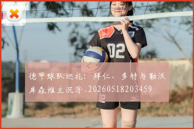 德甲球队巡礼:拜仁、多特与勒沃库森谁主沉浮_20260518203459