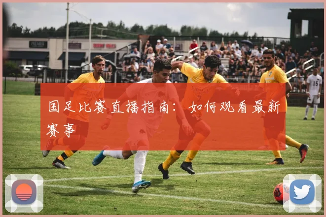 国足比赛直播指南:如何观看最新赛事