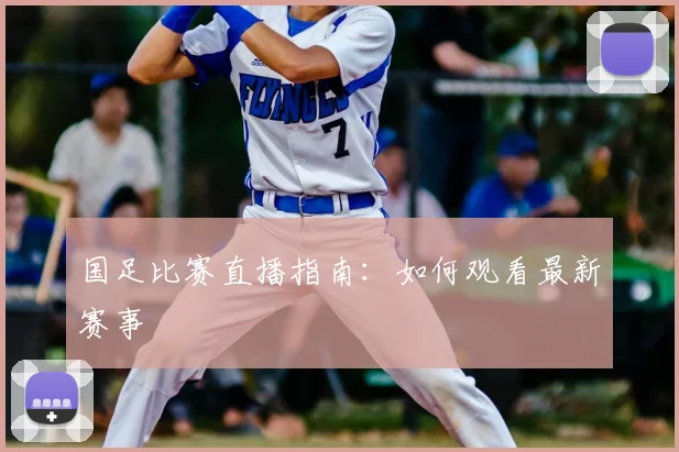 国足比赛直播指南：如何观看最新赛事