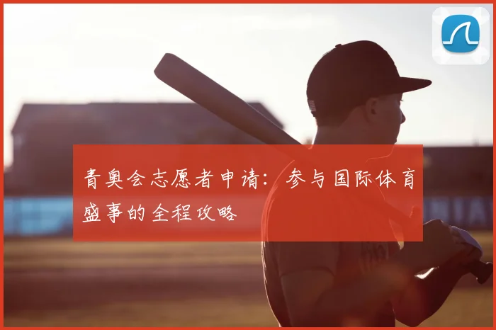 青奥会志愿者申请：参与国际体育盛事的全程攻略