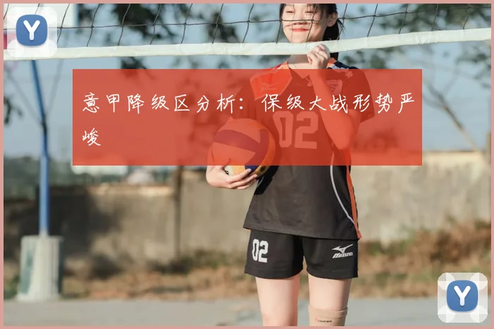 意甲降级区分析：保级大战形势严峻