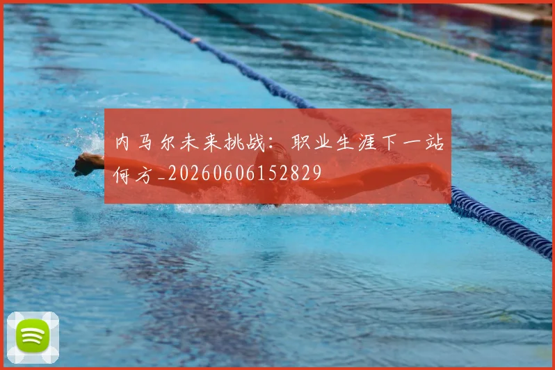 内马尔未来挑战：职业生涯下一站何方_20260606152829