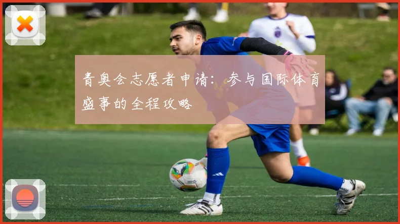 青奥会志愿者申请:参与国际体育盛事的全程攻略