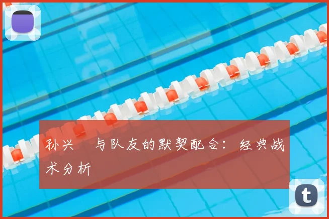 孙兴慜与队友的默契配合：经典战术分析